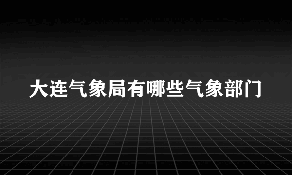 大连气象局有哪些气象部门