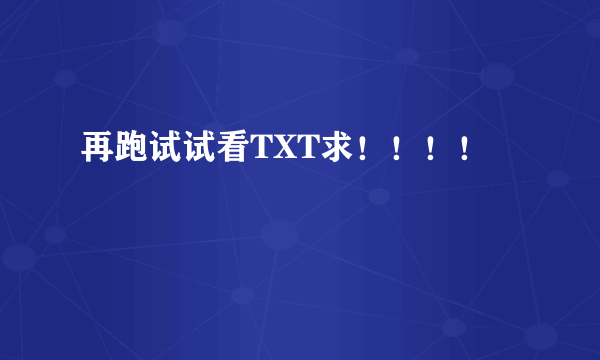 再跑试试看TXT求！！！！