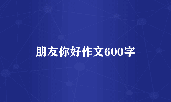 朋友你好作文600字