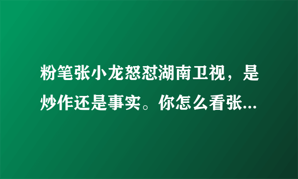 粉笔张小龙怒怼湖南卫视，是炒作还是事实。你怎么看张小龙这个人？