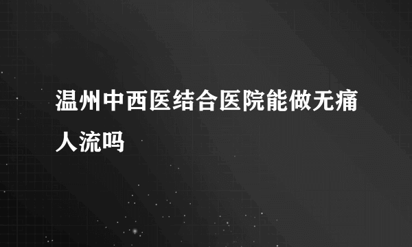 温州中西医结合医院能做无痛人流吗