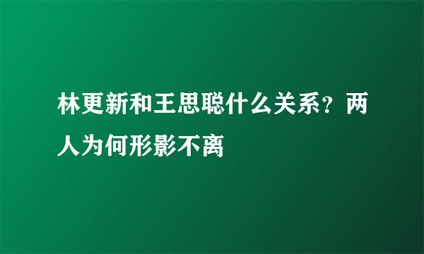 林更新和王思聪什么关系？两人为何形影不离