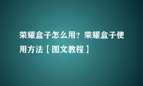 荣耀盒子怎么用？荣耀盒子使用方法【图文教程】