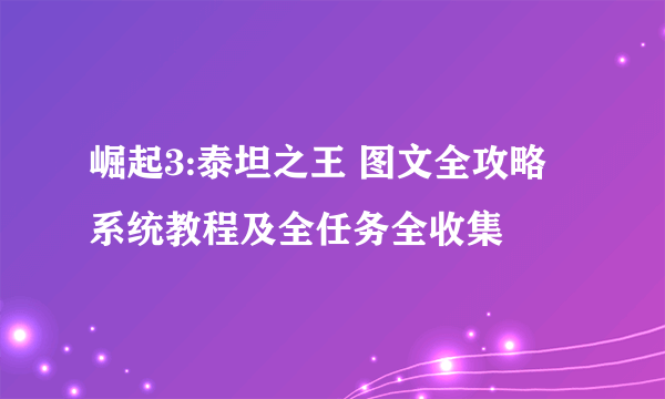 崛起3:泰坦之王 图文全攻略 系统教程及全任务全收集