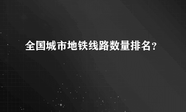 全国城市地铁线路数量排名？