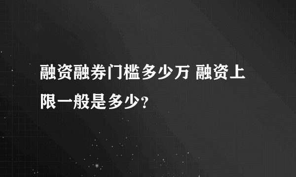 融资融券门槛多少万 融资上限一般是多少？