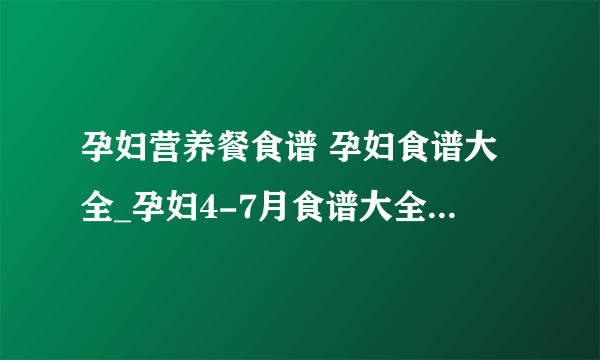 孕妇营养餐食谱 孕妇食谱大全_孕妇4-7月食谱大全_孕妇营养餐食谱注意事项