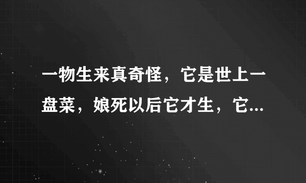 一物生来真奇怪，它是世上一盘菜，娘死以后它才生，它死以后娘还在（打一植物）