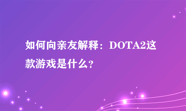 如何向亲友解释：DOTA2这款游戏是什么？