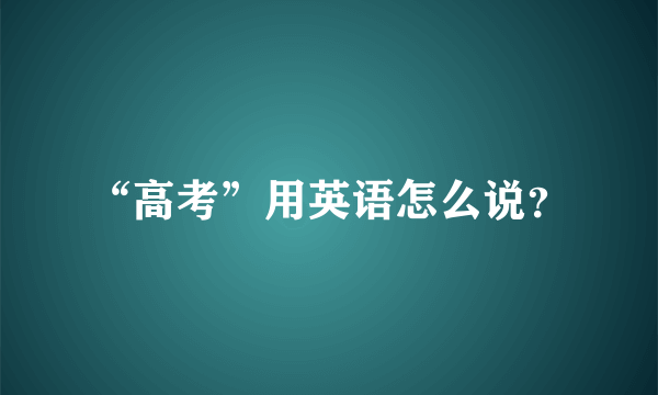 “高考”用英语怎么说？