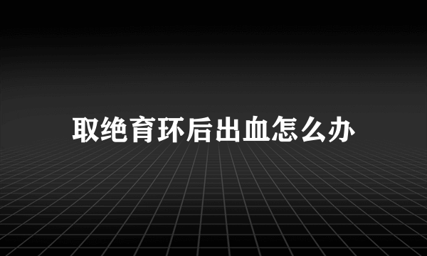 取绝育环后出血怎么办