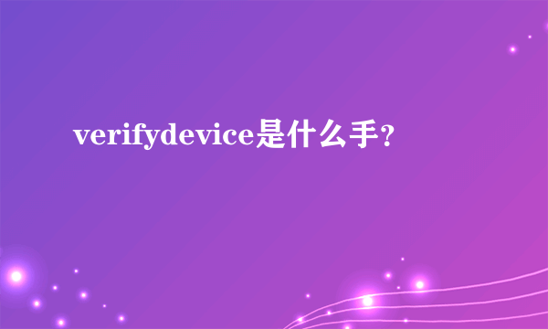 verifydevice是什么手？