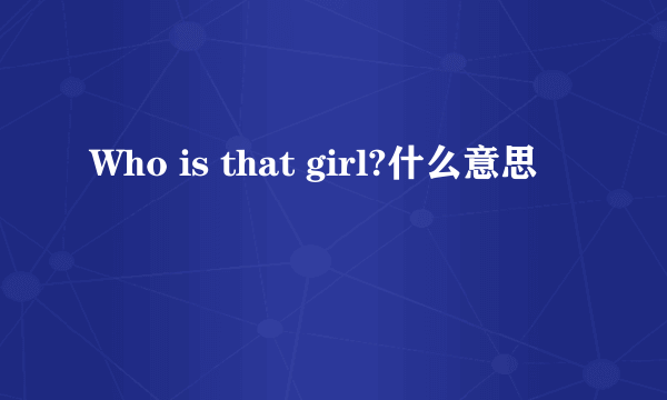 Who is that girl?什么意思