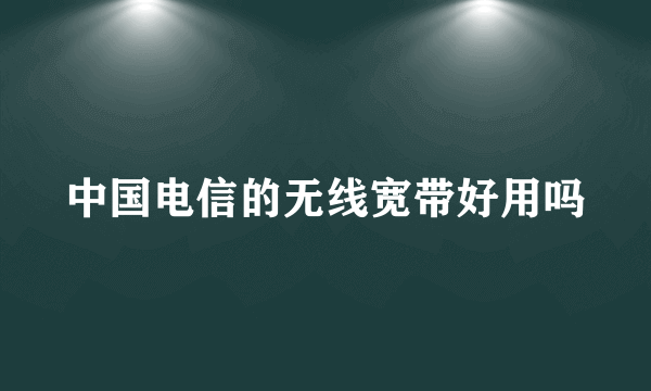 中国电信的无线宽带好用吗