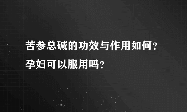 苦参总碱的功效与作用如何？孕妇可以服用吗？