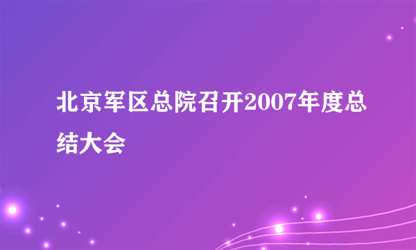 北京军区总院召开2007年度总结大会