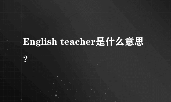 English teacher是什么意思？