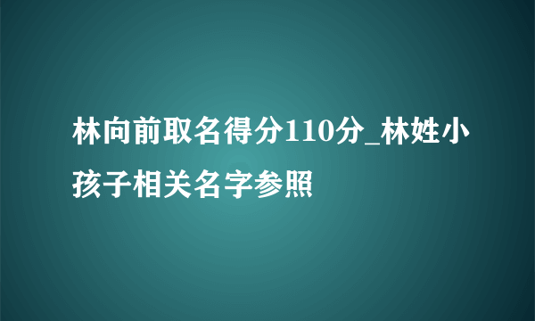 林向前取名得分110分_林姓小孩子相关名字参照