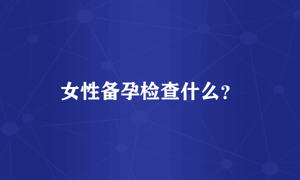 女性备孕检查什么？