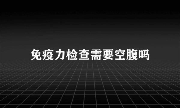 免疫力检查需要空腹吗