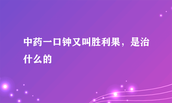 中药一口钟又叫胜利果，是治什么的