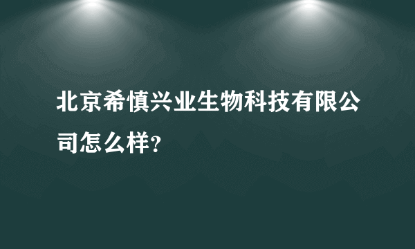 北京希慎兴业生物科技有限公司怎么样？