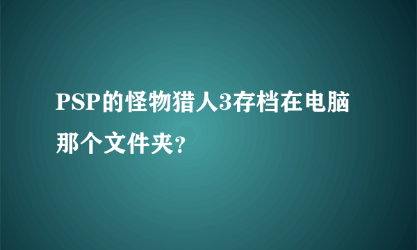 PSP的怪物猎人3存档在电脑那个文件夹？