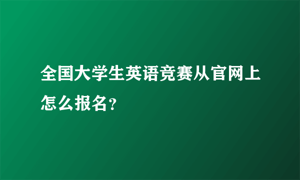 全国大学生英语竞赛从官网上怎么报名？