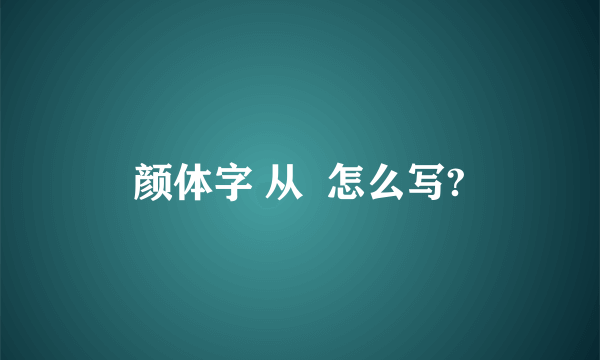 颜体字 从  怎么写?