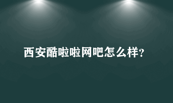 西安酷啦啦网吧怎么样？