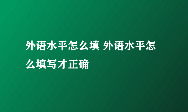 外语水平怎么填 外语水平怎么填写才正确