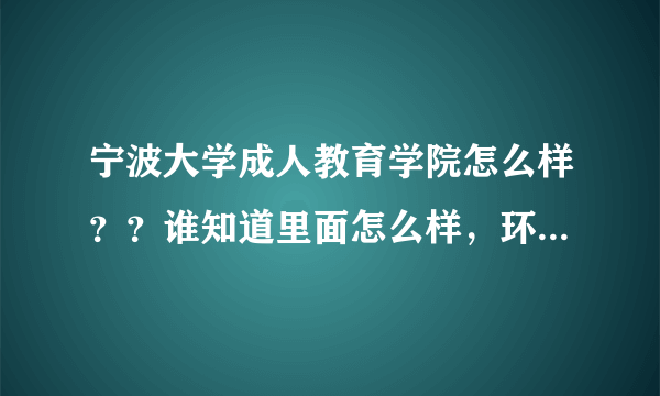 宁波大学成人教育学院怎么样？？谁知道里面怎么样，环境和氛围好么？