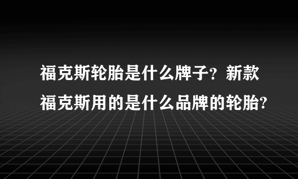 福克斯轮胎是什么牌子？新款福克斯用的是什么品牌的轮胎?