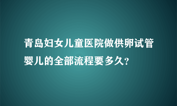 青岛妇女儿童医院做供卵试管婴儿的全部流程要多久？