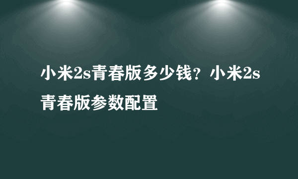 小米2s青春版多少钱？小米2s青春版参数配置