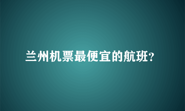 兰州机票最便宜的航班？