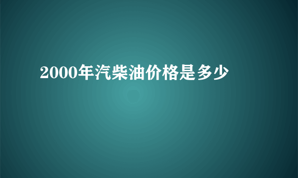 2000年汽柴油价格是多少