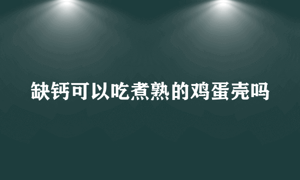 缺钙可以吃煮熟的鸡蛋壳吗