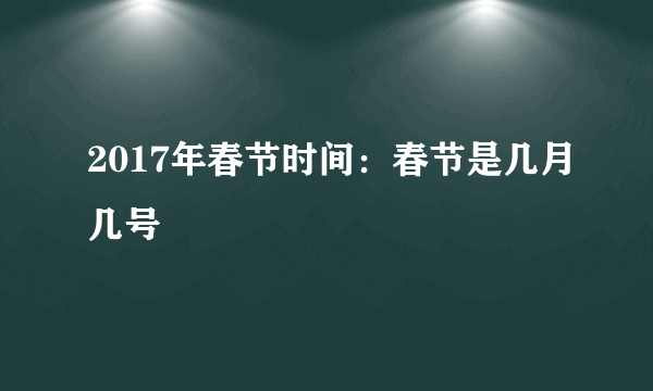 2017年春节时间：春节是几月几号