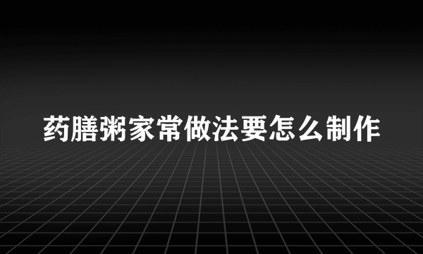 药膳粥家常做法要怎么制作