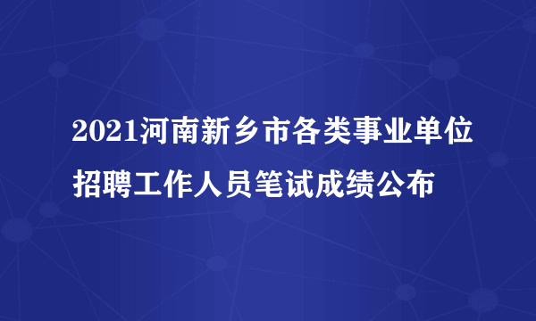 2021河南新乡市各类事业单位招聘工作人员笔试成绩公布