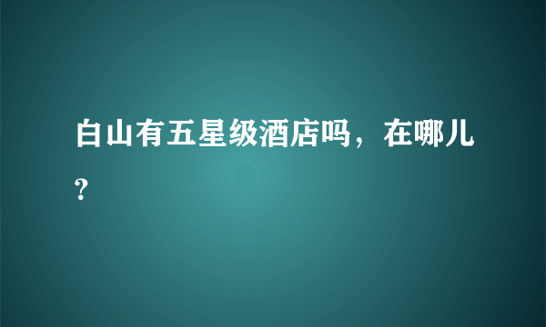 白山有五星级酒店吗，在哪儿？