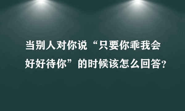 当别人对你说“只要你乖我会好好待你”的时候该怎么回答？