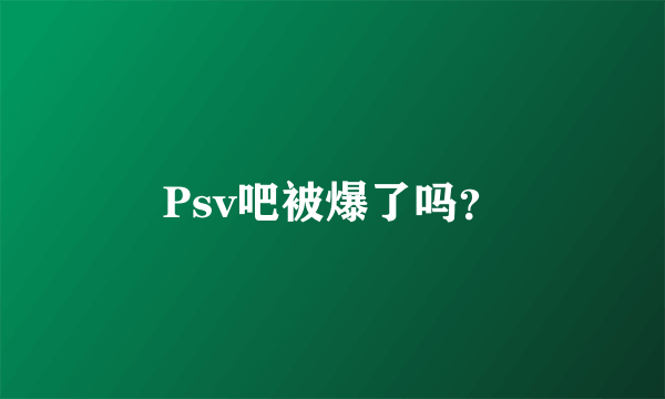 Psv吧被爆了吗？