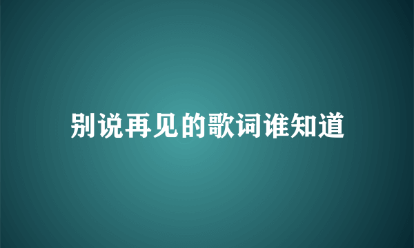 别说再见的歌词谁知道