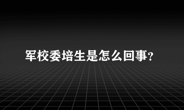 军校委培生是怎么回事？