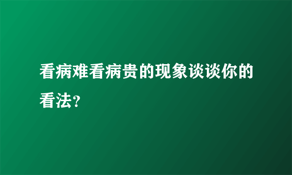 看病难看病贵的现象谈谈你的看法？