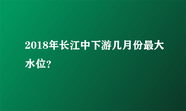 2018年长江中下游几月份最大水位？