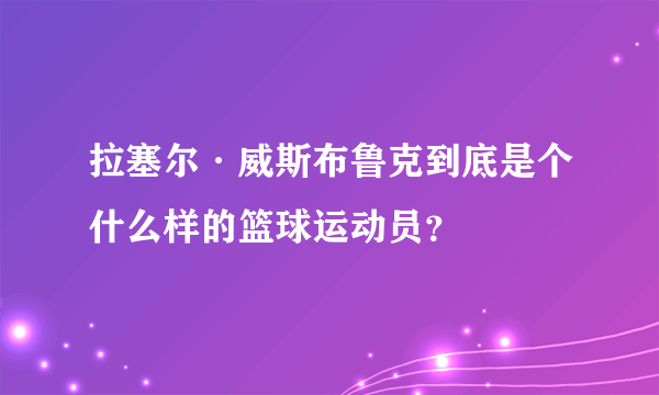 拉塞尔·威斯布鲁克到底是个什么样的篮球运动员？