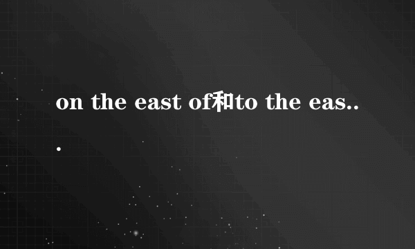 on the east of和to the east of的区别